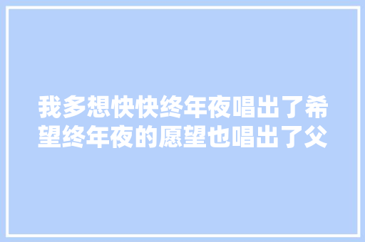 我多想快快终年夜唱出了希望终年夜的愿望也唱出了父母的期盼