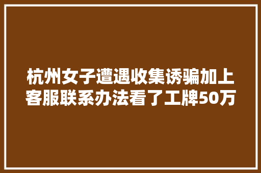 杭州女子遭遇收集诱骗加上客服联系办法看了工牌50万转眼没了