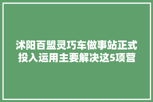 沭阳百盟灵巧车做事站正式投入运用主要解决这5项营业
