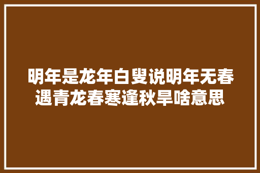 明年是龙年白叟说明年无春遇青龙春寒逢秋旱啥意思