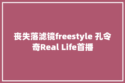 丧失落滤镜freestyle 孔令奇Real Life首播