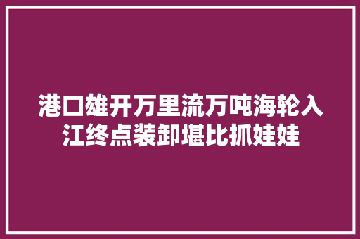 港口雄开万里流万吨海轮入江终点装卸堪比抓娃娃