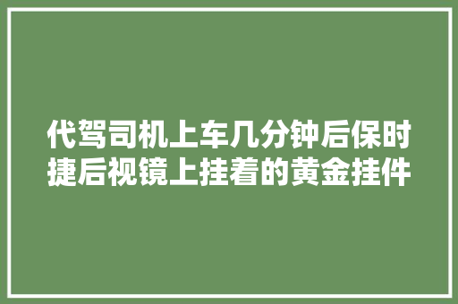代驾司机上车几分钟后保时捷后视镜上挂着的黄金挂件就消失了