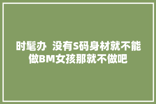 时髦办  没有S码身材就不能做BM女孩那就不做吧