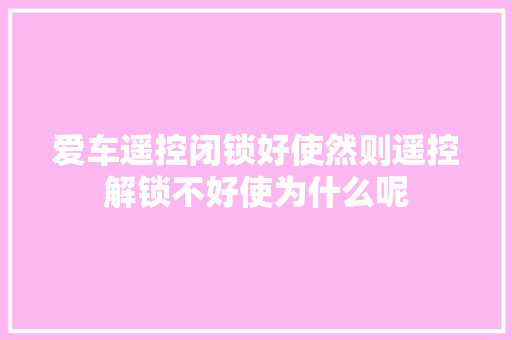 爱车遥控闭锁好使然则遥控解锁不好使为什么呢