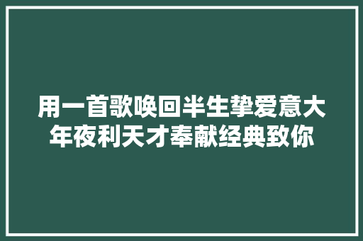 用一首歌唤回半生挚爱意大年夜利天才奉献经典致你