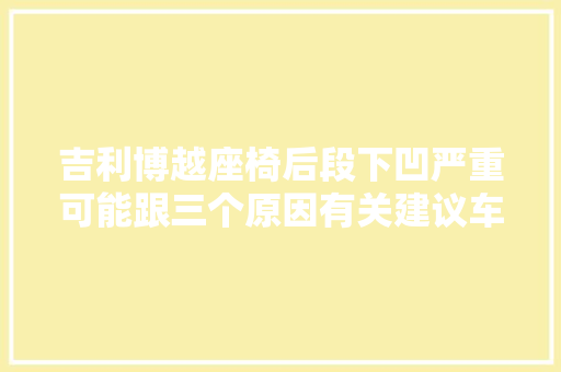 吉利博越座椅后段下凹严重可能跟三个原因有关建议车主理解