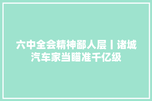 六中全会精神鄙人层丨诸城汽车家当瞄准千亿级