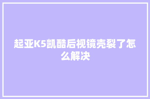 起亚K5凯酷后视镜壳裂了怎么解决 汽车知识