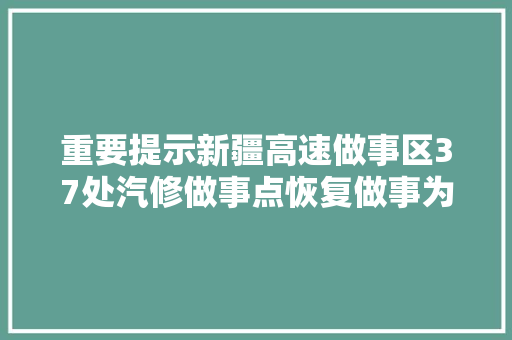 重要提示新疆高速做事区37处汽修做事点恢复做事为您的出行保驾护航