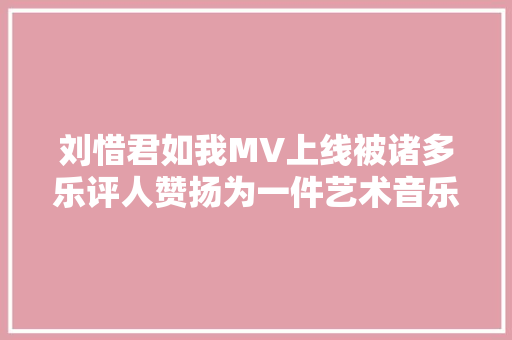 刘惜君如我MV上线被诸多乐评人赞扬为一件艺术音乐作品