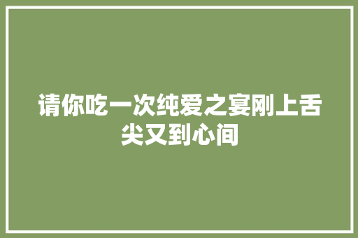 请你吃一次纯爱之宴刚上舌尖又到心间