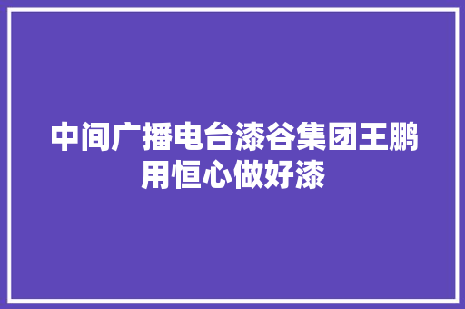 中间广播电台漆谷集团王鹏用恒心做好漆