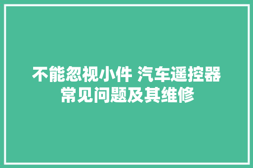 不能忽视小件 汽车遥控器常见问题及其维修