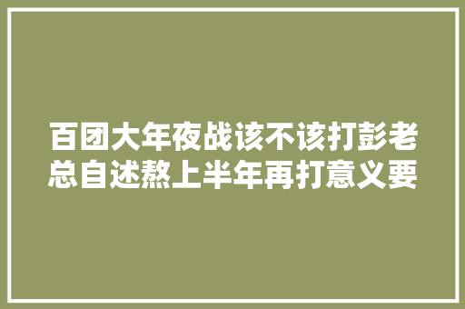 百团大年夜战该不该打彭老总自述熬上半年再打意义要大年夜得多