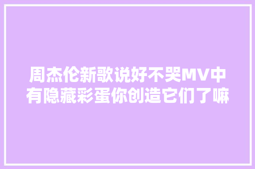 周杰伦新歌说好不哭MV中有隐藏彩蛋你创造它们了嘛