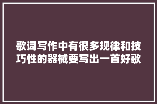 歌词写作中有很多规律和技巧性的器械要写出一首好歌词并非易事