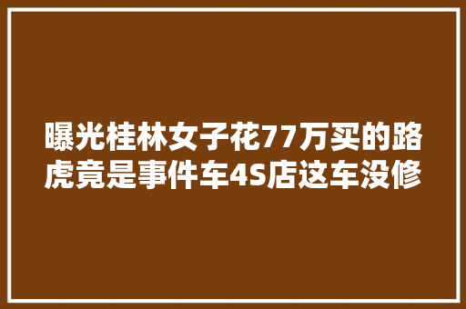 曝光桂林女子花77万买的路虎竟是事件车4S店这车没修过…