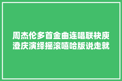 周杰伦多首金曲连唱联袂庾澄庆演绎摇滚嘻哈版说走就走