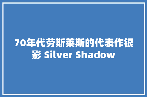 70年代劳斯莱斯的代表作银影 Silver Shadow