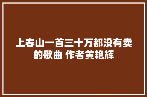上春山一首三十万都没有卖的歌曲 作者黄艳辉
