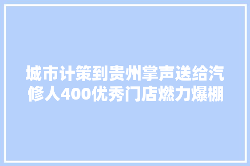 城市计策到贵州掌声送给汽修人400优秀门店燃力爆棚