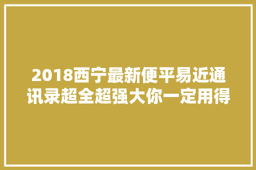 2018西宁最新便平易近通讯录超全超强大你一定用得上