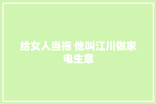 给女人当拖 他叫江川做家电生意