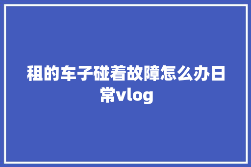 租的车子碰着故障怎么办日常vlog
