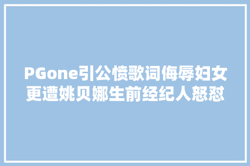 PGone引公愤歌词侮辱妇女更遭姚贝娜生前经纪人怒怼