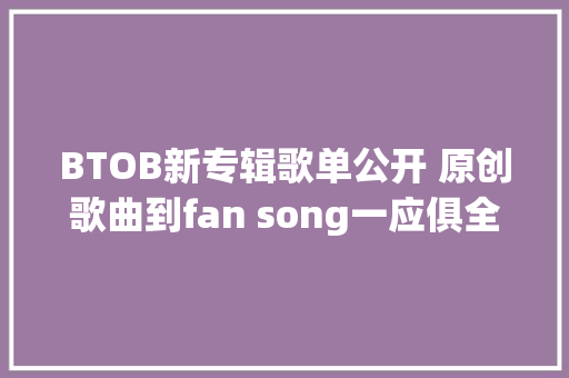 BTOB新专辑歌单公开 原创歌曲到fan song一应俱全