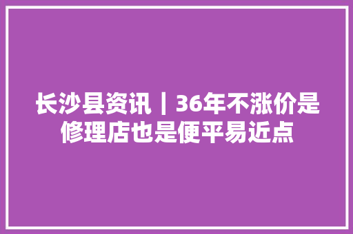 长沙县资讯｜36年不涨价是修理店也是便平易近点