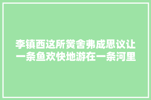 李镇西这所黉舍弗成思议让一条鱼欢快地游在一条河里