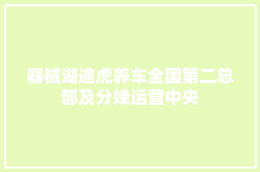 器械湖途虎养车全国第二总部及分娩运营中央