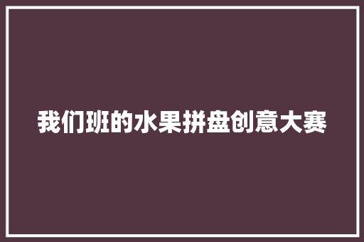我们班的水果拼盘创意大赛