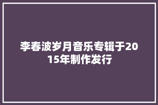 李春波岁月音乐专辑于2015年制作发行