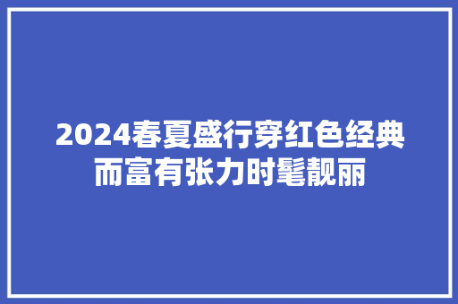 2024春夏盛行穿红色经典而富有张力时髦靓丽