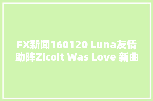 FX新闻160120 Luna友情助阵ZicoIt Was Love 新曲25日公开
