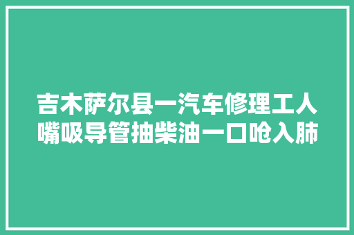 吉木萨尔县一汽车修理工人嘴吸导管抽柴油一口呛入肺中