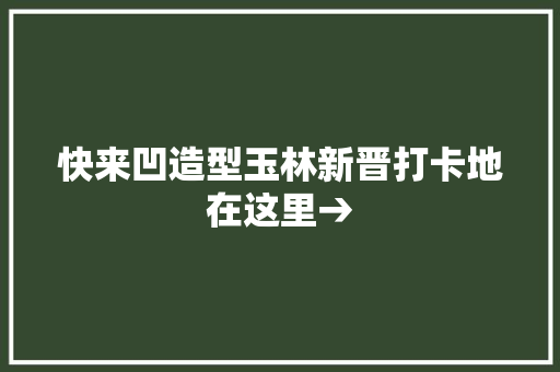 快来凹造型玉林新晋打卡地在这里→