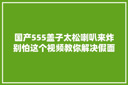 国产555盖子太松喇叭来炸别怕这个视频教你解决假面骑士