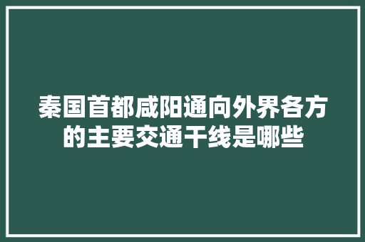 秦国首都咸阳通向外界各方的主要交通干线是哪些 汽车知识