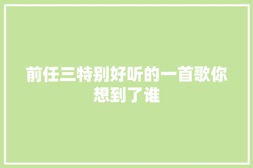 前任三特别好听的一首歌你想到了谁
