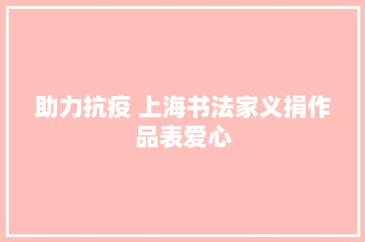 助力抗疫 上海书法家义捐作品表爱心