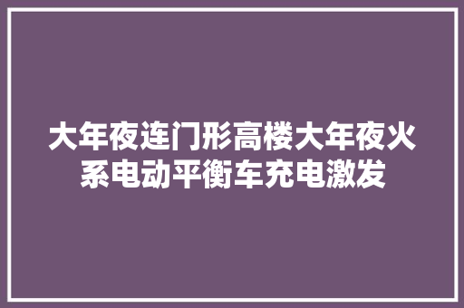 大年夜连门形高楼大年夜火系电动平衡车充电激发