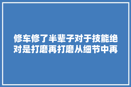 修车修了半辈子对于技能绝对是打磨再打磨从细节中再抠