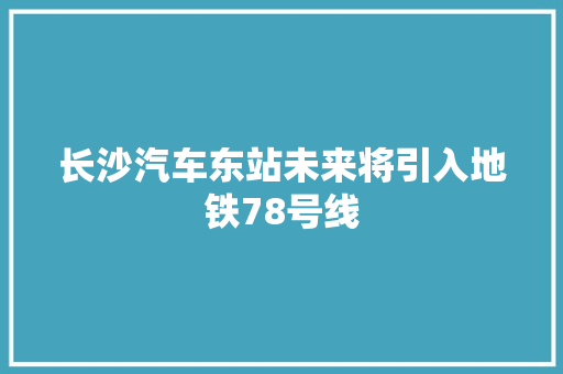 长沙汽车东站未来将引入地铁78号线