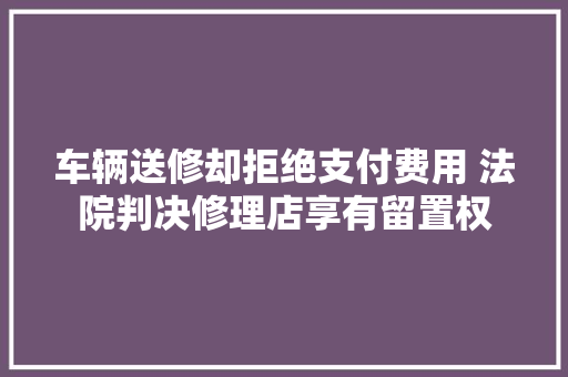 车辆送修却拒绝支付费用 法院判决修理店享有留置权