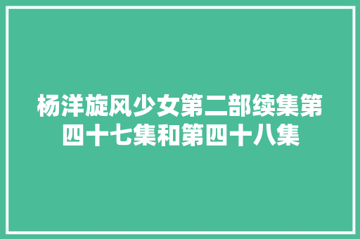 杨洋旋风少女第二部续集第四十七集和第四十八集