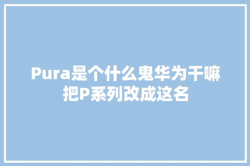 Pura是个什么鬼华为干嘛把P系列改成这名
